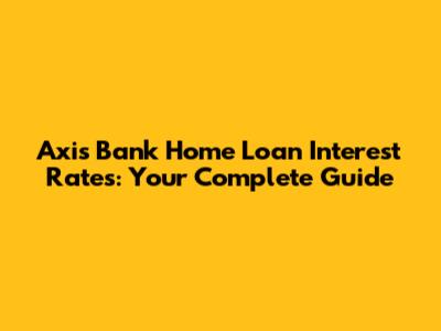 Axis Bank Home Loan Interest Rates: Your Complete Guide