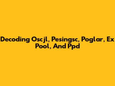 Decoding Oscjl, Pesingsc, Poglar, Ex Pool, And Ppd