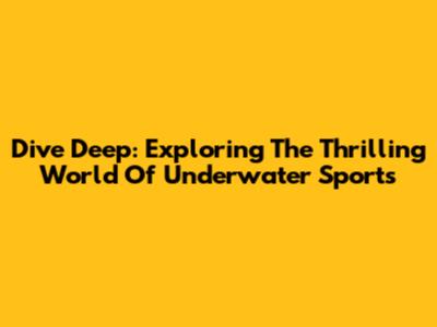 Dive Deep: Exploring The Thrilling World Of Underwater Sports