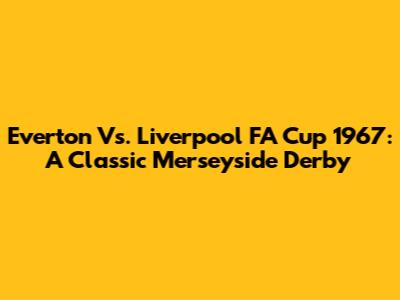 Everton Vs. Liverpool FA Cup 1967: A Classic Merseyside Derby