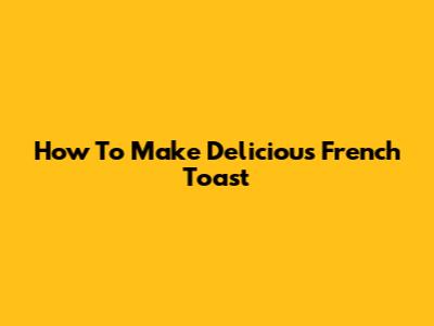 How To Make Delicious French Toast