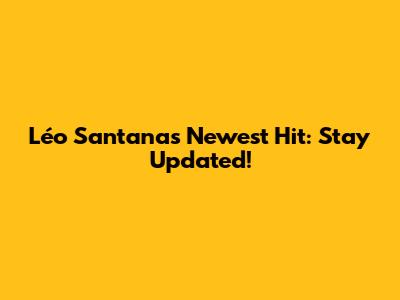 Léo Santana's Newest Hit: Stay Updated!