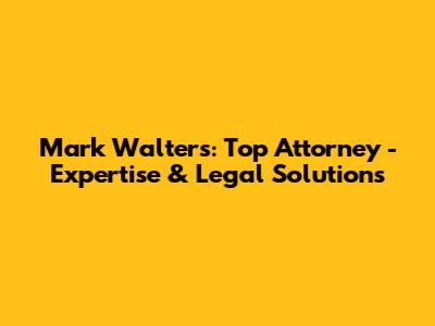 Mark Walters: Top Attorney - Expertise & Legal Solutions