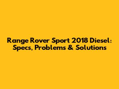 Range Rover Sport 2018 Diesel: Specs, Problems & Solutions