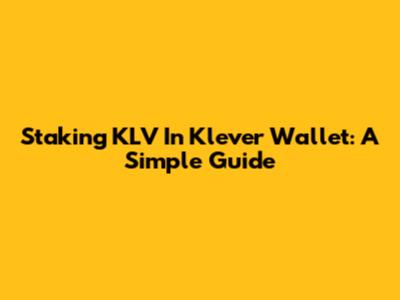 Staking KLV In Klever Wallet: A Simple Guide