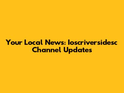 Your Local News: Ioscriversidesc Channel Updates